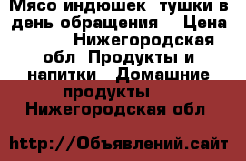 Мясо индюшек .тушки в день обращения  › Цена ­ 380 - Нижегородская обл. Продукты и напитки » Домашние продукты   . Нижегородская обл.